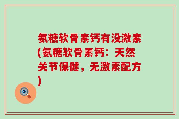 氨糖软骨素钙有没激素(氨糖软骨素钙：天然关节保健，无激素配方)-第1张图片-氨糖科普网