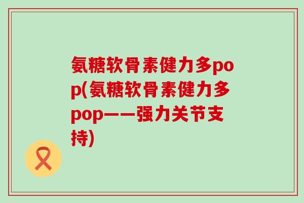 氨糖软骨素健力多pop(氨糖软骨素健力多pop——强力关节支持)-第1张图片-氨糖科普网