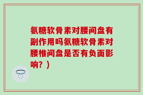 氨糖软骨素对腰间盘有副作用吗氨糖软骨素对腰椎间盘是否有负面影响？)-第1张图片-氨糖科普网