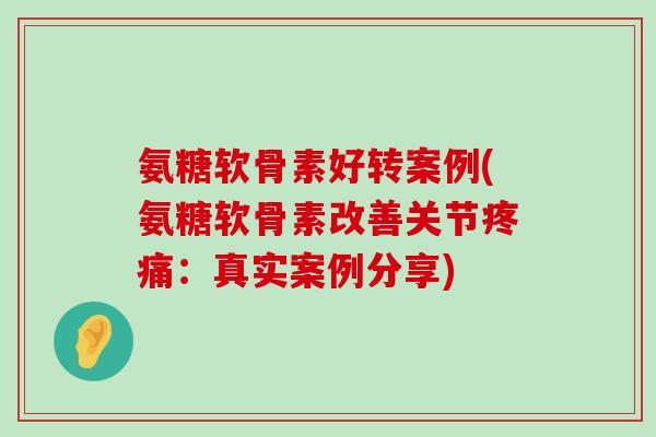 氨糖软骨素好转案例(氨糖软骨素改善关节疼痛：真实案例分享)-第1张图片-氨糖科普网