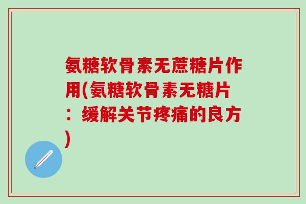 氨糖软骨素无蔗糖片作用(氨糖软骨素无糖片：缓解关节疼痛的良方)-第1张图片-氨糖科普网