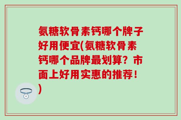 氨糖软骨素钙哪个牌子好用便宜(氨糖软骨素钙哪个品牌最划算?市面上好用实惠的推荐!)-第1张图片-氨糖科普网 氨糖软骨素钙哪个牌子好用便宜(氨糖软骨素钙哪个品牌最划算?市面上好用实惠的推荐!)-第1张图片-氨糖科普网