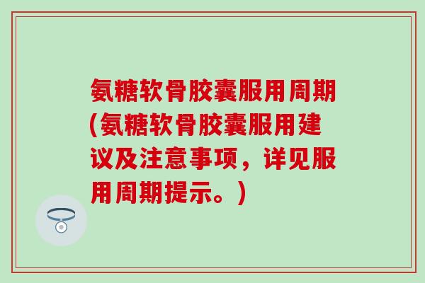 氨糖软骨胶囊服用周期(氨糖软骨胶囊服用建议及注意事项,详见服用周期提示。)-第1张图片-氨糖科普网 氨糖软骨胶囊服用周期(氨糖软骨胶囊服用建议及注意事项,详见服用周期提示。)-第1张图片-氨糖科普网