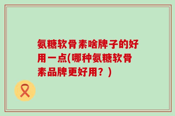 氨糖软骨素啥牌子的好用一点(哪种氨糖软骨素品牌更好用?)-第1张图片-氨糖科普网 氨糖软骨素啥牌子的好用一点(哪种氨糖软骨素品牌更好用?)-第1张图片-氨糖科普网