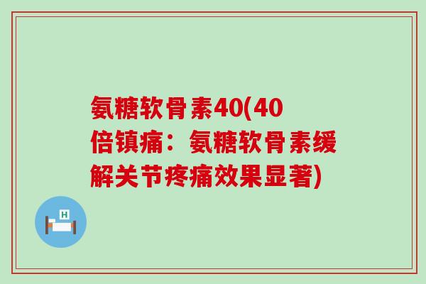氨糖软骨素40(40倍镇痛:氨糖软骨素缓解关节疼痛效果显著)-第1张图片-氨糖科普网 氨糖软骨素40(40倍镇痛:氨糖软骨素缓解关节疼痛效果显著)-第1张图片-氨糖科普网
