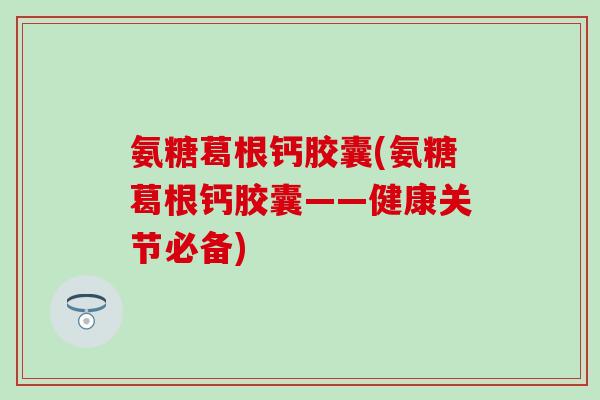 氨糖葛根钙胶囊(氨糖葛根钙胶囊——健康关节必备)-第1张图片-氨糖科普网 氨糖葛根钙胶囊(氨糖葛根钙胶囊——健康关节必备)-第1张图片-氨糖科普网