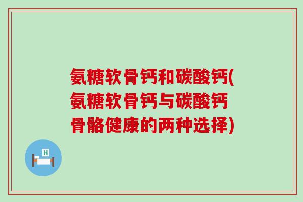 氨糖软骨钙和碳酸钙(氨糖软骨钙与碳酸钙 骨骼健康的两种选择)-第1张图片-氨糖科普网