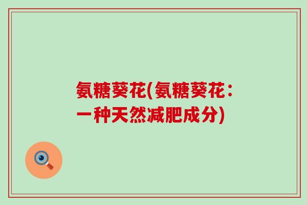 氨糖葵花(氨糖葵花:一种天然减肥成分)-第1张图片-氨糖科普网 氨糖葵花(氨糖葵花:一种天然减肥成分)-第1张图片-氨糖科普网