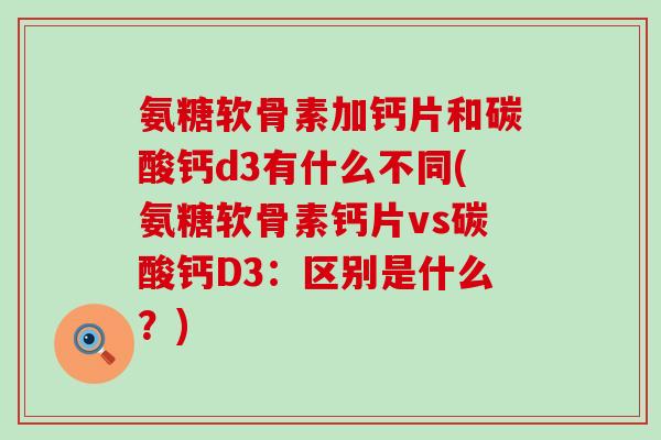 氨糖软骨素加钙片和碳酸钙d3有什么不同(氨糖软骨素钙片vs碳酸钙D3：区别是什么？)-第1张图片-氨糖科普网