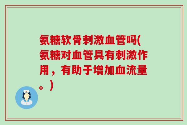 氨糖软骨刺激血管吗(氨糖对血管具有刺激作用,有助于增加血流量。)-第1张图片-氨糖科普网 氨糖软骨刺激血管吗(氨糖对血管具有刺激作用,有助于增加血流量。)-第1张图片-氨糖科普网