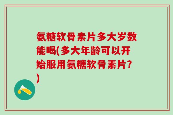 氨糖软骨素片多大岁数能喝(多大年龄可以开始服用氨糖软骨素片?)-第1张图片-氨糖科普网 氨糖软骨素片多大岁数能喝(多大年龄可以开始服用氨糖软骨素片?)-第1张图片-氨糖科普网