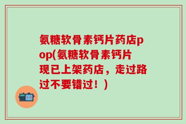 氨糖软骨素钙片药店pop(氨糖软骨素钙片现已上架药店,走过路过不要错过!)-第1张图片-氨糖科普网 氨糖软骨素钙片药店pop(氨糖软骨素钙片现已上架药店,走过路过不要错过!)-第1张图片-氨糖科普网