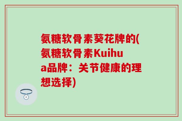 氨糖软骨素葵花牌的(氨糖软骨素Kuihua品牌:关节健康的理想选择)-第1张图片-氨糖科普网 氨糖软骨素葵花牌的(氨糖软骨素Kuihua品牌:关节健康的理想选择)-第1张图片-氨糖科普网