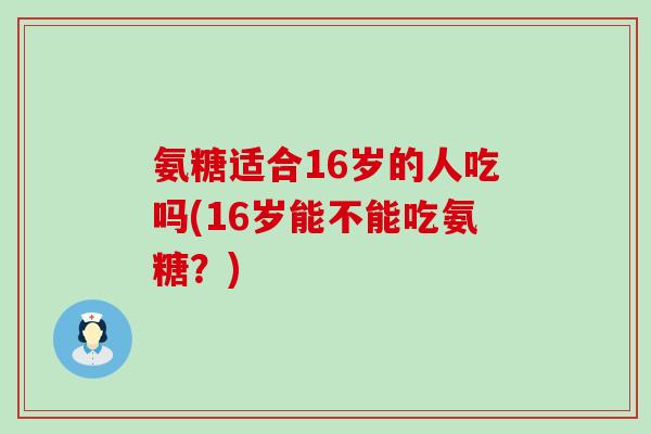 氨糖适合16岁的人吃吗(16岁能不能吃氨糖？)-第1张图片-氨糖科普网