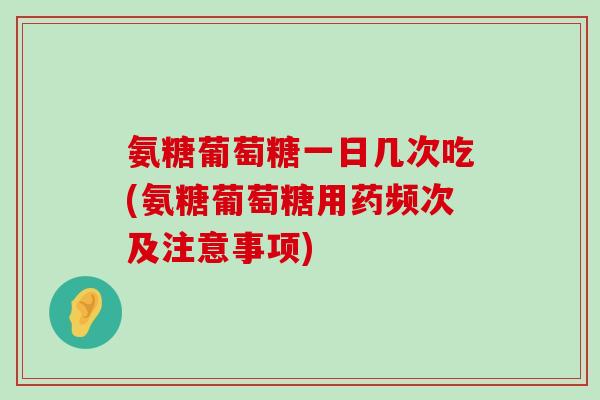 氨糖葡萄糖一日几次吃(氨糖葡萄糖用药频次及注意事项)-第1张图片-氨糖科普网 氨糖葡萄糖一日几次吃(氨糖葡萄糖用药频次及注意事项)-第1张图片-氨糖科普网