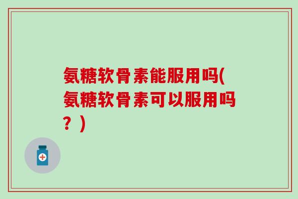 氨糖软骨素能服用吗(氨糖软骨素可以服用吗?)-第1张图片-氨糖科普网 氨糖软骨素能服用吗(氨糖软骨素可以服用吗?)-第1张图片-氨糖科普网