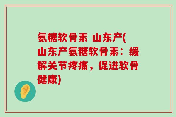氨糖软骨素 山东产(山东产氨糖软骨素：缓解关节疼痛，促进软骨健康)-第1张图片-氨糖科普网