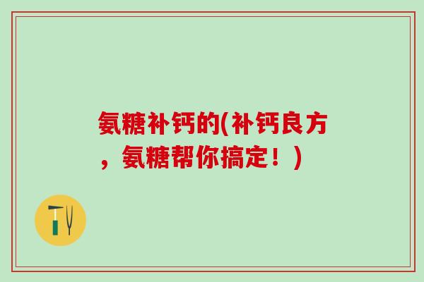 氨糖补钙的(补钙良方，氨糖帮你搞定！)-第1张图片-氨糖科普网