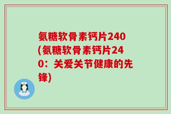 氨糖软骨素钙片240(氨糖软骨素钙片240:关爱关节健康的先锋)-第1张图片-氨糖科普网 氨糖软骨素钙片240(氨糖软骨素钙片240:关爱关节健康的先锋)-第1张图片-氨糖科普网