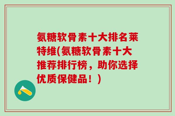 氨糖软骨素十大排名莱特维(氨糖软骨素十大推荐排行榜，助你选择优质保健品！)-第1张图片-氨糖科普网