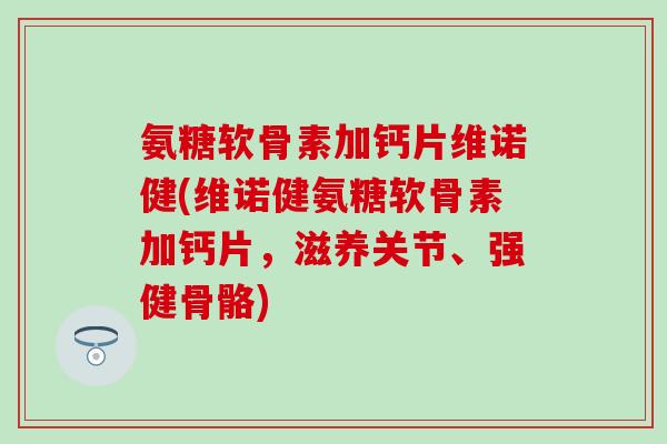 氨糖软骨素加钙片维诺健(维诺健氨糖软骨素加钙片,滋养关节、强健骨骼)-第1张图片-氨糖科普网 氨糖软骨素加钙片维诺健(维诺健氨糖软骨素加钙片,滋养关节、强健骨骼)-第1张图片-氨糖科普网