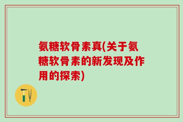 氨糖软骨素真(关于氨糖软骨素的新发现及作用的探索)-第1张图片-氨糖科普网 氨糖软骨素真(关于氨糖软骨素的新发现及作用的探索)-第1张图片-氨糖科普网