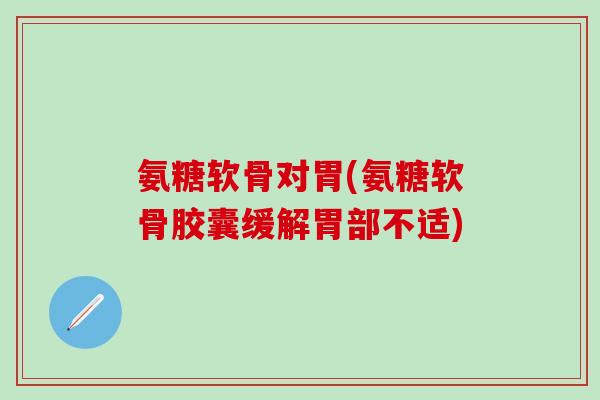 氨糖软骨对胃(氨糖软骨胶囊缓解胃部不适)-第1张图片-氨糖科普网 氨糖软骨对胃(氨糖软骨胶囊缓解胃部不适)-第1张图片-氨糖科普网