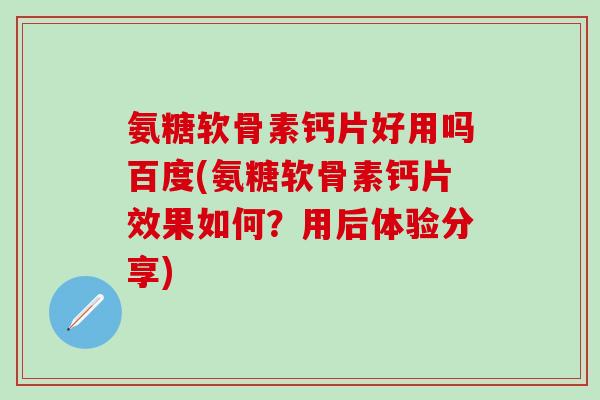 氨糖软骨素钙片好用吗百度(氨糖软骨素钙片效果如何?用后体验分享)-第1张图片-氨糖科普网 氨糖软骨素钙片好用吗百度(氨糖软骨素钙片效果如何?用后体验分享)-第1张图片-氨糖科普网