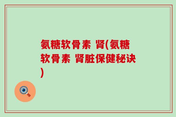 氨糖软骨素 肾(氨糖软骨素 肾脏保健秘诀)-第1张图片-氨糖科普网 氨糖软骨素 肾(氨糖软骨素 肾脏保健秘诀)-第1张图片-氨糖科普网