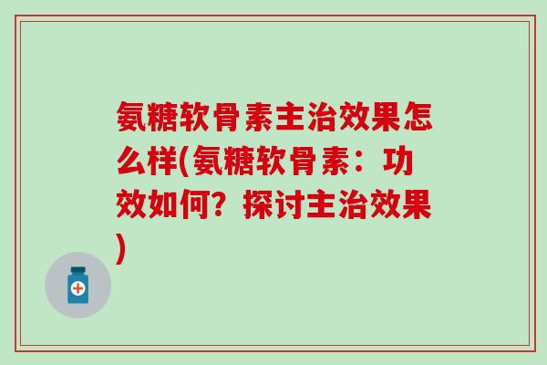 氨糖软骨素主治效果怎么样(氨糖软骨素：功效如何？探讨主治效果)-第1张图片-氨糖科普网