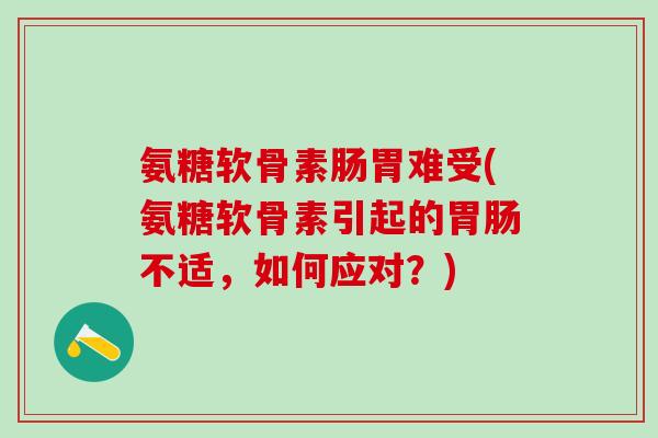 氨糖软骨素肠胃难受(氨糖软骨素引起的胃肠不适,如何应对?)-第1张图片-氨糖科普网 氨糖软骨素肠胃难受(氨糖软骨素引起的胃肠不适,如何应对?)-第1张图片-氨糖科普网