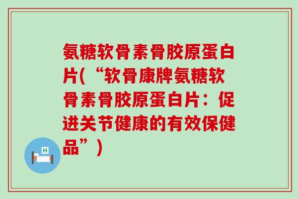 氨糖软骨素骨胶原蛋白片(“软骨康牌氨糖软骨素骨胶原蛋白片:促进关节健康的有效保健品”)-第1张图片-氨糖科普网 氨糖软骨素骨胶原蛋白片(“软骨康牌氨糖软骨素骨胶原蛋白片:促进关节健康的有效保健品”)-第1张图片-氨糖科普网