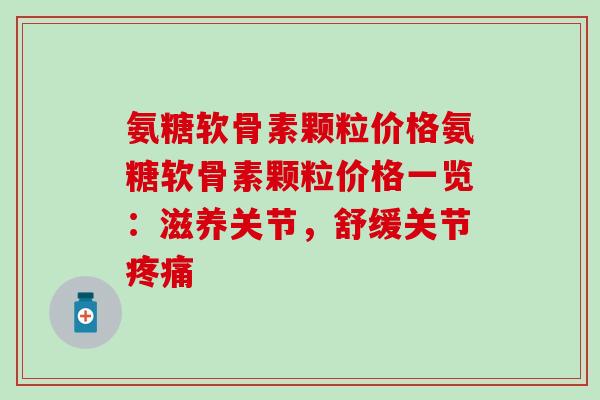 氨糖软骨素颗粒价格氨糖软骨素颗粒价格一览：滋养关节，舒缓关节疼痛-第1张图片-氨糖科普网