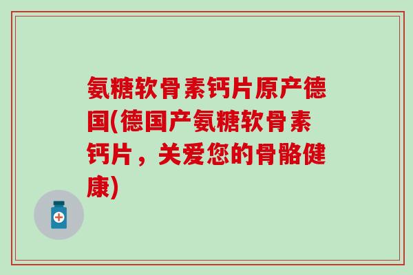 氨糖软骨素钙片原产德国(德国产氨糖软骨素钙片，关爱您的骨骼健康)-第1张图片-氨糖科普网