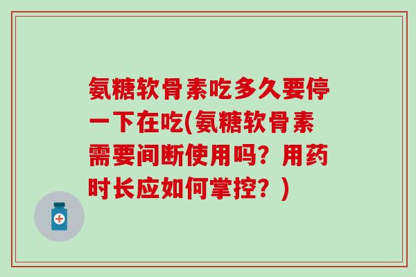 氨糖软骨素吃多久要停一下在吃(氨糖软骨素需要间断使用吗?用药时长应如何掌控?)-第1张图片-氨糖科普网 氨糖软骨素吃多久要停一下在吃(氨糖软骨素需要间断使用吗?用药时长应如何掌控?)-第1张图片-氨糖科普网