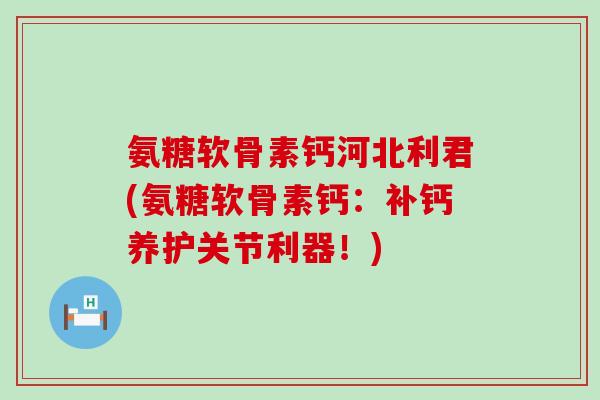 氨糖软骨素钙河北利君(氨糖软骨素钙:补钙养护关节利器!)-第1张图片-氨糖科普网 氨糖软骨素钙河北利君(氨糖软骨素钙:补钙养护关节利器!)-第1张图片-氨糖科普网