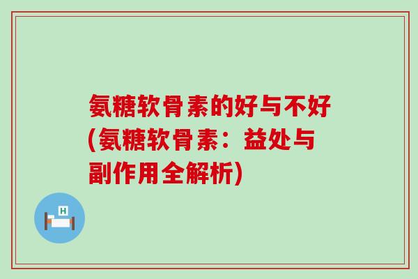 氨糖软骨素的好与不好(氨糖软骨素:益处与副作用全解析)-第1张图片-氨糖科普网 氨糖软骨素的好与不好(氨糖软骨素:益处与副作用全解析)-第1张图片-氨糖科普网