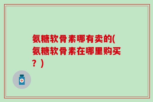 氨糖软骨素哪有卖的(氨糖软骨素在哪里购买?)-第1张图片-氨糖科普网 氨糖软骨素哪有卖的(氨糖软骨素在哪里购买?)-第1张图片-氨糖科普网