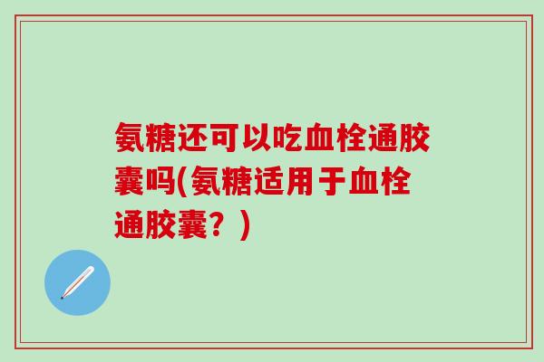 氨糖还可以吃血栓通胶囊吗(氨糖适用于血栓通胶囊?)-第1张图片-氨糖科普网 氨糖还可以吃血栓通胶囊吗(氨糖适用于血栓通胶囊?)-第1张图片-氨糖科普网