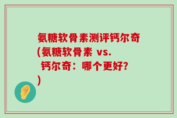 氨糖软骨素测评钙尔奇(氨糖软骨素 vs. 钙尔奇:哪个更好?)-第1张图片-氨糖科普网 氨糖软骨素测评钙尔奇(氨糖软骨素 vs. 钙尔奇:哪个更好?)-第1张图片-氨糖科普网