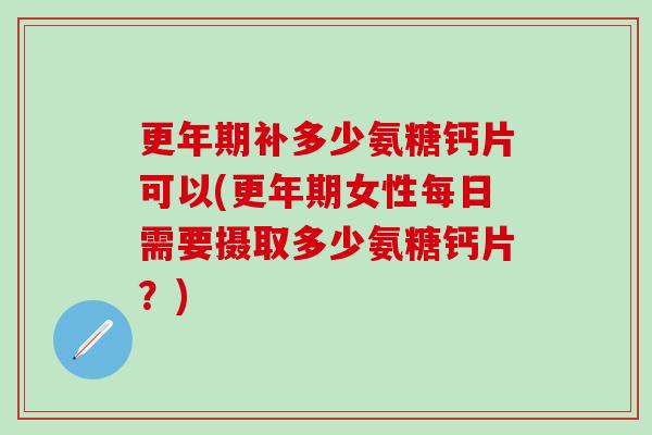 更年期补多少氨糖钙片可以(更年期女性每日需要摄取多少氨糖钙片?)-第1张图片-氨糖科普网 更年期补多少氨糖钙片可以(更年期女性每日需要摄取多少氨糖钙片?)-第1张图片-氨糖科普网