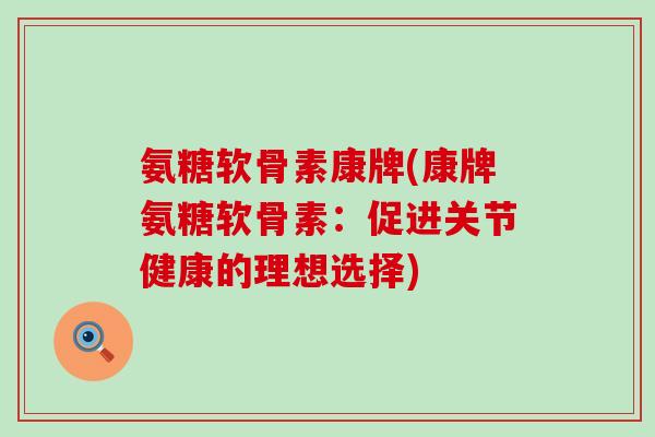 氨糖软骨素康牌(康牌氨糖软骨素:促进关节健康的理想选择)-第1张图片-氨糖科普网 氨糖软骨素康牌(康牌氨糖软骨素:促进关节健康的理想选择)-第1张图片-氨糖科普网