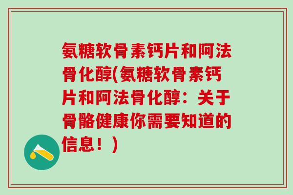 氨糖软骨素钙片和阿法骨化醇(氨糖软骨素钙片和阿法骨化醇:关于骨骼健康你需要知道的信息!)-第1张图片-氨糖科普网 氨糖软骨素钙片和阿法骨化醇(氨糖软骨素钙片和阿法骨化醇:关于骨骼健康你需要知道的信息!)-第1张图片-氨糖科普网