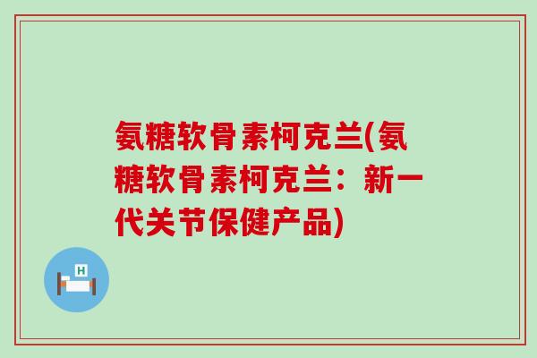 氨糖软骨素柯克兰(氨糖软骨素柯克兰：新一代关节保健产品)-第1张图片-氨糖科普网