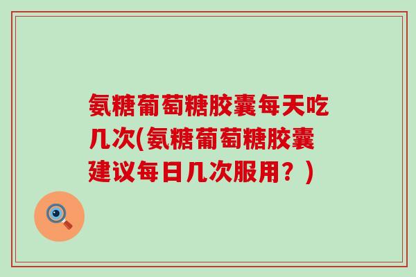 氨糖葡萄糖胶囊每天吃几次(氨糖葡萄糖胶囊建议每日几次服用？)-第1张图片-氨糖科普网