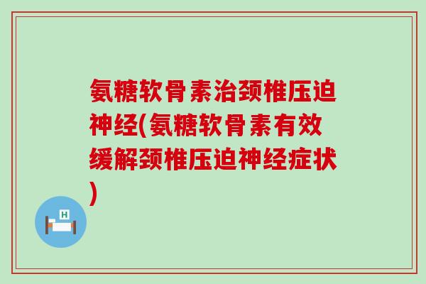 氨糖软骨素治颈椎压迫神经(氨糖软骨素有效缓解颈椎压迫神经症状)-第1张图片-氨糖科普网 氨糖软骨素治颈椎压迫神经(氨糖软骨素有效缓解颈椎压迫神经症状)-第1张图片-氨糖科普网