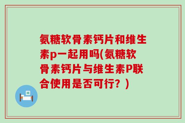 氨糖软骨素钙片和维生素p一起用吗(氨糖软骨素钙片与维生素P联合使用是否可行?)-第1张图片-氨糖科普网 氨糖软骨素钙片和维生素p一起用吗(氨糖软骨素钙片与维生素P联合使用是否可行?)-第1张图片-氨糖科普网