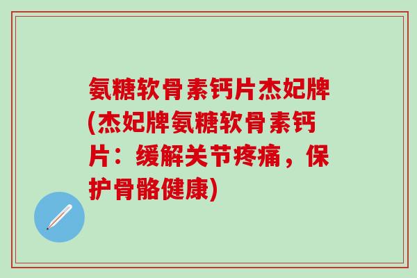氨糖软骨素钙片杰妃牌(杰妃牌氨糖软骨素钙片:缓解关节疼痛,保护骨骼健康)-第1张图片-氨糖科普网 氨糖软骨素钙片杰妃牌(杰妃牌氨糖软骨素钙片:缓解关节疼痛,保护骨骼健康)-第1张图片-氨糖科普网