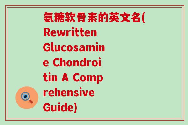 氨糖软骨素的英文名(Rewritten Glucosamine Chondroitin A Comprehensive Guide)-第1张图片-氨糖科普网 氨糖软骨素的英文名(Rewritten Glucosamine Chondroitin A Comprehensive Guide)-第1张图片-氨糖科普网