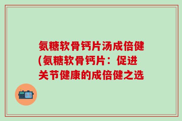 氨糖软骨钙片汤成倍健(氨糖软骨钙片：促进关节健康的成倍健之选-第1张图片-氨糖科普网